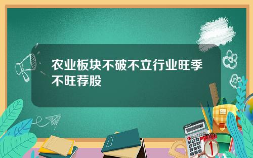 农业板块不破不立行业旺季不旺荐股