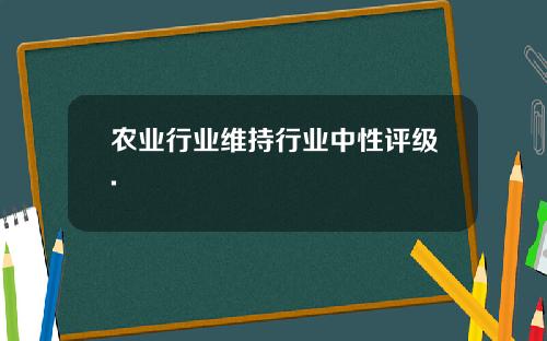 农业行业维持行业中性评级.