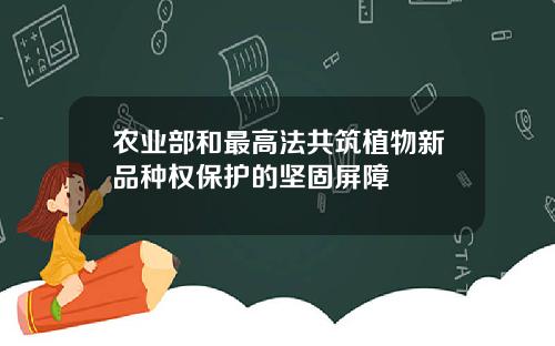 农业部和最高法共筑植物新品种权保护的坚固屏障