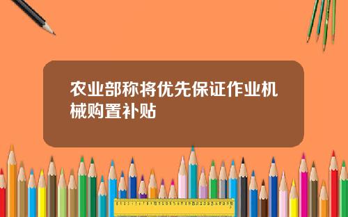 农业部称将优先保证作业机械购置补贴