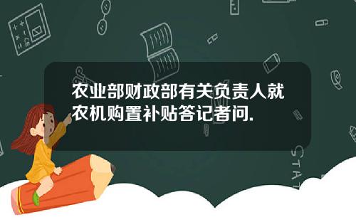 农业部财政部有关负责人就农机购置补贴答记者问.