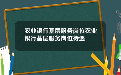 农业银行基层服务岗位农业银行基层服务岗位待遇