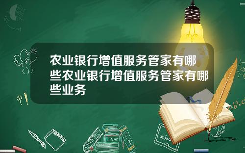 农业银行增值服务管家有哪些农业银行增值服务管家有哪些业务