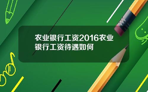 农业银行工资2016农业银行工资待遇如何