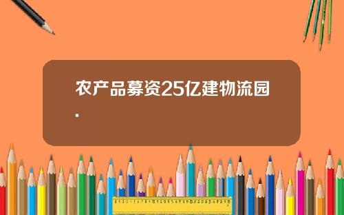 农产品募资25亿建物流园.