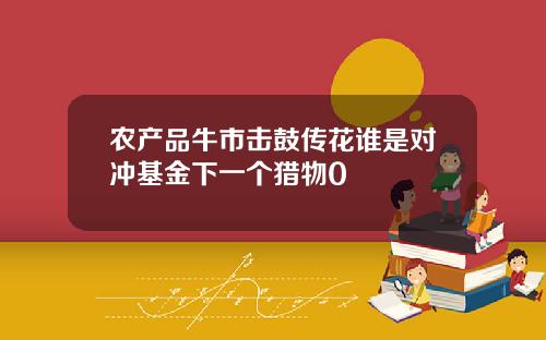 农产品牛市击鼓传花谁是对冲基金下一个猎物0