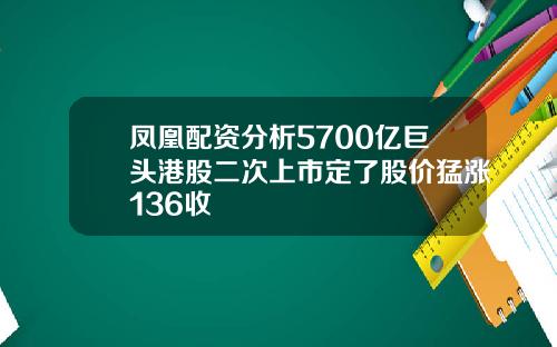 凤凰配资分析5700亿巨头港股二次上市定了股价猛涨136收