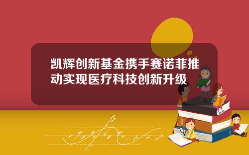 凯辉创新基金携手赛诺菲推动实现医疗科技创新升级