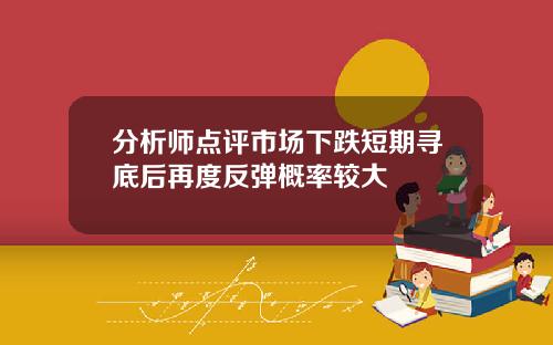 分析师点评市场下跌短期寻底后再度反弹概率较大