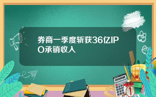 券商一季度斩获36亿IPO承销收入