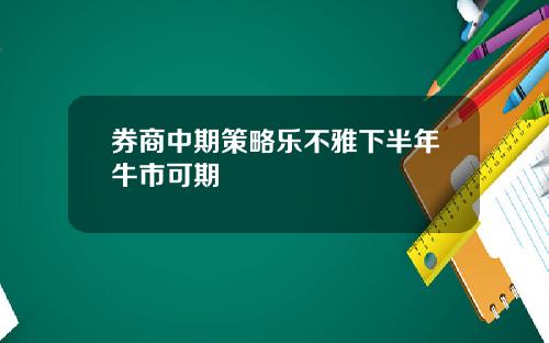 券商中期策略乐不雅下半年牛市可期