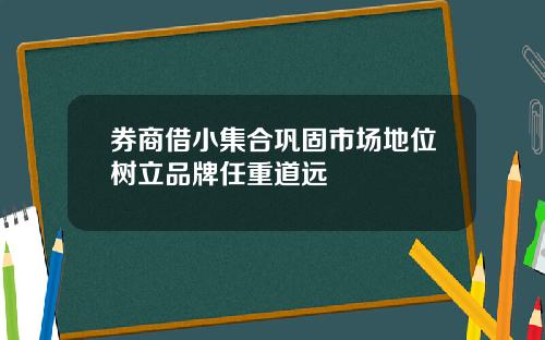 券商借小集合巩固市场地位树立品牌任重道远