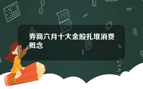 券商六月十大金股扎堆消费概念