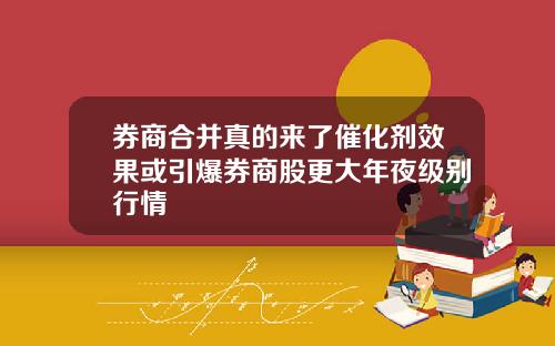 券商合并真的来了催化剂效果或引爆券商股更大年夜级别行情