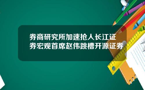 券商研究所加速抢人长江证券宏观首席赵伟跳槽开源证券