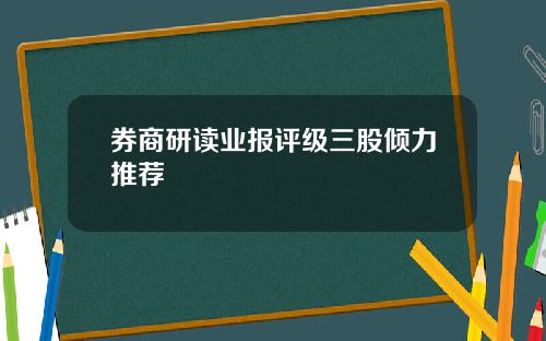 券商研读业报评级三股倾力推荐