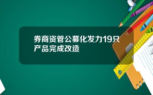 券商资管公募化发力19只产品完成改造