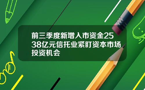 前三季度新增入市资金2538亿元信托业紧盯资本市场投资机会