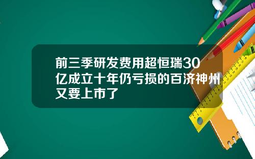 前三季研发费用超恒瑞30亿成立十年仍亏损的百济神州又要上市了