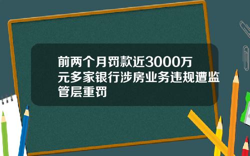 前两个月罚款近3000万元多家银行涉房业务违规遭监管层重罚