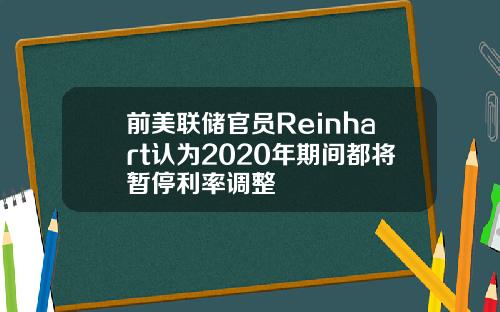 前美联储官员Reinhart认为2020年期间都将暂停利率调整