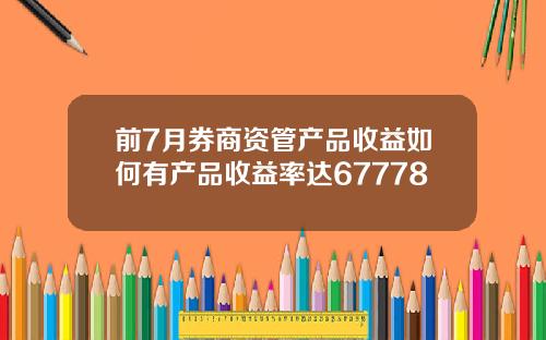 前7月券商资管产品收益如何有产品收益率达67778