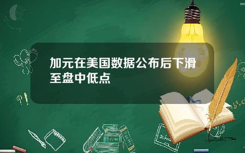 加元在美国数据公布后下滑至盘中低点