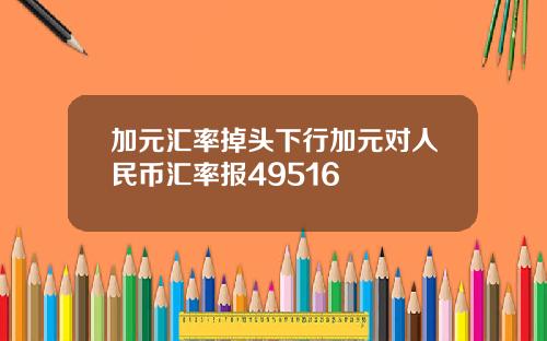 加元汇率掉头下行加元对人民币汇率报49516