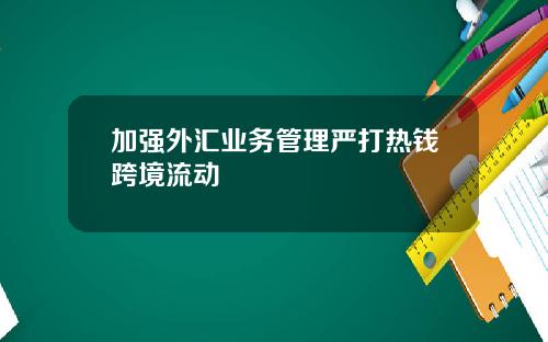 加强外汇业务管理严打热钱跨境流动