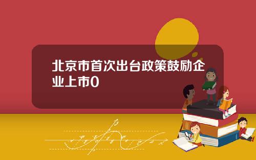 北京市首次出台政策鼓励企业上市0