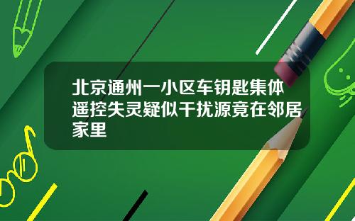 北京通州一小区车钥匙集体遥控失灵疑似干扰源竟在邻居家里