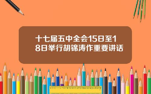 十七届五中全会15日至18日举行胡锦涛作重要讲话