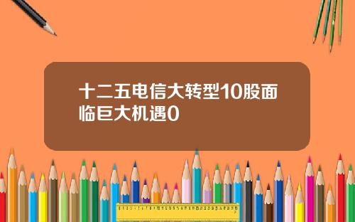 十二五电信大转型10股面临巨大机遇0