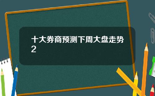 十大券商预测下周大盘走势2