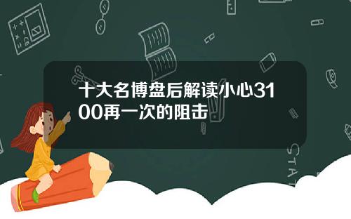 十大名博盘后解读小心3100再一次的阻击