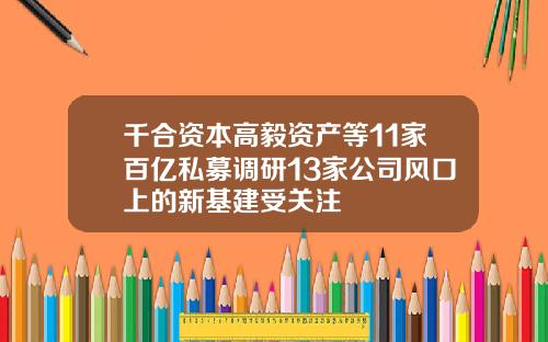 千合资本高毅资产等11家百亿私募调研13家公司风口上的新基建受关注