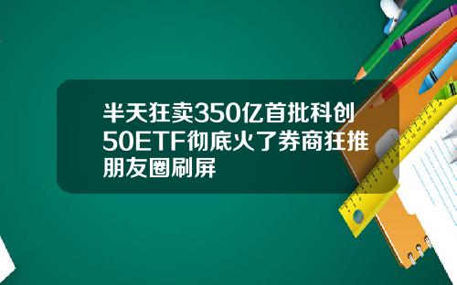 半天狂卖350亿首批科创50ETF彻底火了券商狂推朋友圈刷屏