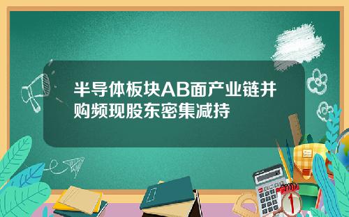 半导体板块AB面产业链并购频现股东密集减持