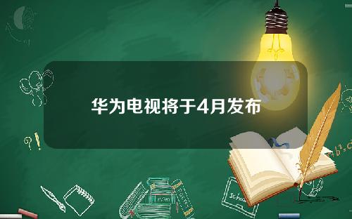 华为电视将于4月发布