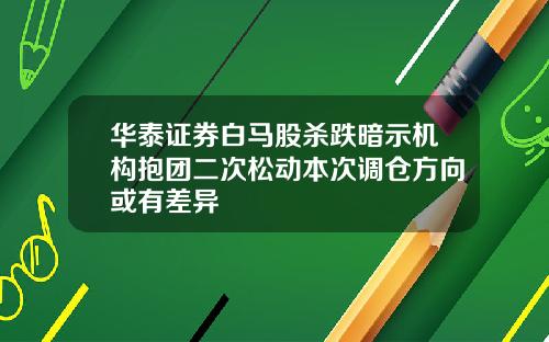 华泰证券白马股杀跌暗示机构抱团二次松动本次调仓方向或有差异