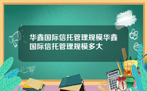 华鑫国际信托管理规模华鑫国际信托管理规模多大