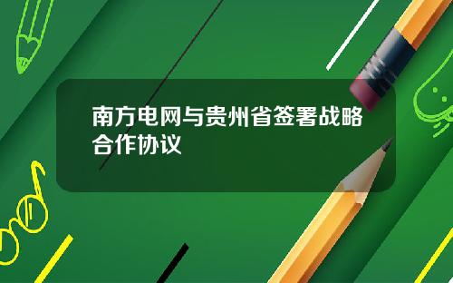 南方电网与贵州省签署战略合作协议