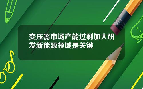 变压器市场产能过剩加大研发新能源领域是关键