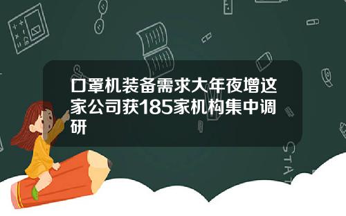 口罩机装备需求大年夜增这家公司获185家机构集中调研