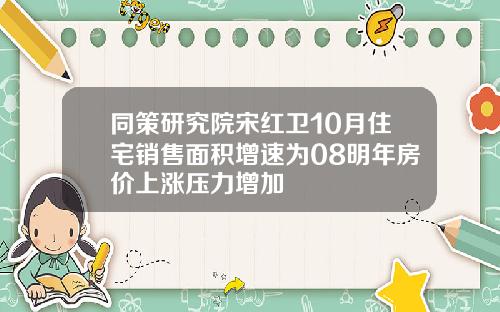 同策研究院宋红卫10月住宅销售面积增速为08明年房价上涨压力增加