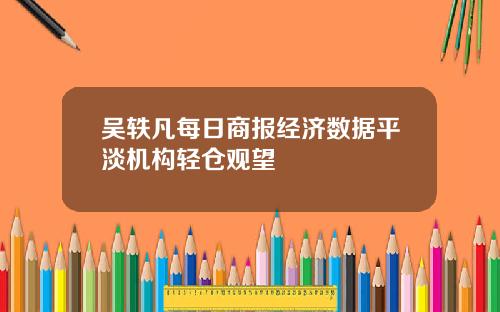 吴轶凡每日商报经济数据平淡机构轻仓观望