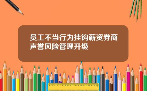 员工不当行为挂钩薪资券商声誉风险管理升级