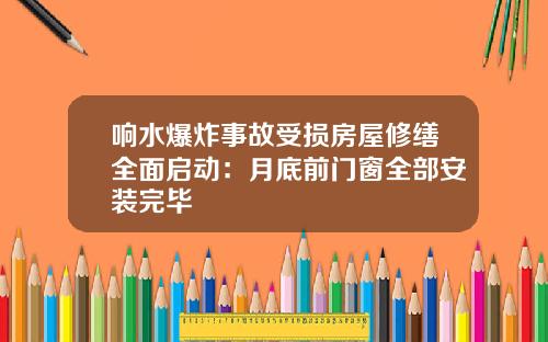 响水爆炸事故受损房屋修缮全面启动：月底前门窗全部安装完毕