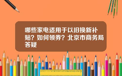 哪些家电适用于以旧换新补贴？如何领券？北京市商务局答疑