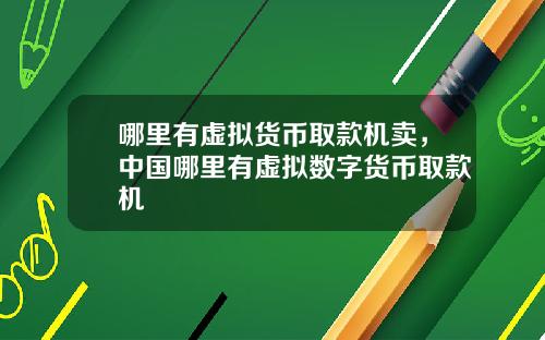 哪里有虚拟货币取款机卖，中国哪里有虚拟数字货币取款机